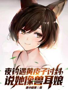 夜钓遇黄皮子讨封说她像兽耳娘 唐小糖果TXT