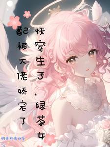 快穿生子绿茶女配被大佬娇宠了txt