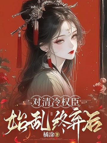 清冷权臣求我别始乱终弃TXT