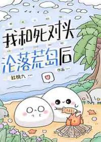 我和死对头沦落荒岛后免费阅读全文无弹窗