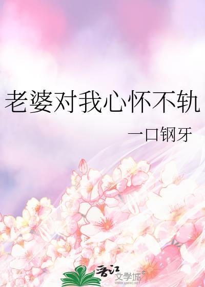 老婆对我心怀不轨by一口钢牙免费阅读笔趣