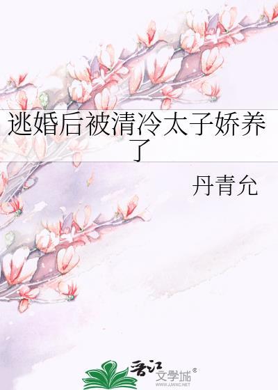 逃婚后被清冷太子娇养了TXT最新章节列表